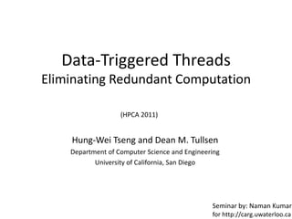 Data-Triggered ThreadsEliminating Redundant Computation (HPCA 2011) Hung-Wei Tseng and Dean M. Tullsen Department of Computer Science and Engineering  University of California, San Diego Seminar by: Naman Kumar  for http://carg.uwaterloo.ca 