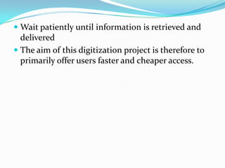  Wait patiently until information is retrieved and
  delivered
 The aim of this digitization project is therefore to
 primarily offer users faster and cheaper access.
 