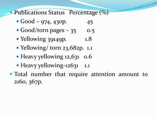  Publications Status Percentage (%)
   Good – 974, 430p.         45
    Good/torn pages – 35     0.5
    Yellowing 39149p.       1.8
    Yellowing/ torn 23,682p. 1.1
    Heavy yellowing 12,631 0.6
    Heavy yellowing-12631 1.1
 Total number that require attention amount to
  2160, 367p.
 