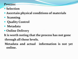 Process:
 Selection
 Ascertain physical conditions of materials
 Scanning
 Quality Control
 Metadata
 Online Delivery
It is worth noting that the process has not gone
 through all these levels.
 Metadata and actual information is not yet
  online.
 