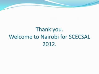 Thank you.
Welcome to Nairobi for SCECSAL
           2012.
 