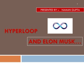 HYPERLOOPHYPERLOOP
PRESENTED BY :- NAMAN GUPTA
AND ELON MUSK…AND ELON MUSK…
1
 