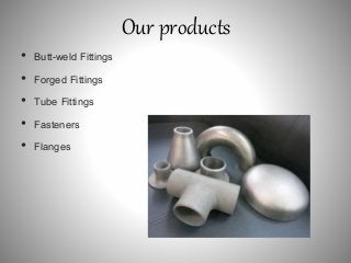 Our products
• Butt-weld Fittings
• Forged Fittings
• Tube Fittings
• Fasteners
• Flanges
 