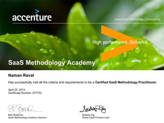 SaaS Methodology Academy
Naman Raval
Has successfully met all the criteria and requirements to be a Certified SaaS Methodology Practitioner.
April 25, 2014
Certificate Number: 977752
Beth Boettcher Saideep Raj
SaaS Methodology Academy Sponsor Global SaaS Practice Lead
 