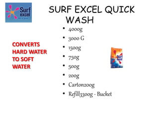 SURF EXCEL QUICK
WASH
• 4000g
• 3000 G
• 1500g
• 750g
• 500g
• 200g
• Carton200g
• Refill3300g - Bucket
CONVERTS
HARD WATER
TO SOFT
WATER
 