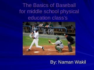 The Basics of BaseballThe Basics of Baseball
for middle school physicalfor middle school physical
education class’seducation class’s
By: Naman WakilBy: Naman Wakil
 