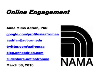 Online Engagement

Anne Mims Adrian, PhD
google.com/profiles/aafromaa
aadrian@auburn.edu
twitter.com/aafromaa
blog.anneadrian.com
slideshare.net/aafromaa
March 30, 2010
 