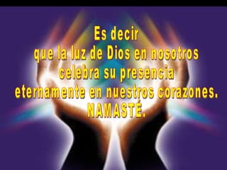 Es decir que la luz de Dios en nosotros celebra su presencia eternamente en nuestros corazones. NAMASTÉ.