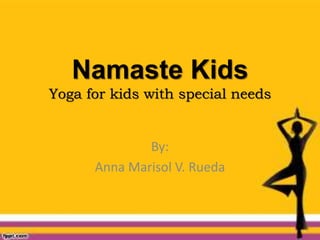 Namaste Kids
Yoga for kids with special needs
By:
Anna Marisol V. Rueda
 