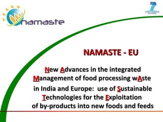 NAMASTE - EU N ew  A dvances in the integrated  M anagement of food processing w A ste  in India and Europe:  use of  S ustainable  T echnologies for the   E xploitation  of by-products into new foods and feeds 