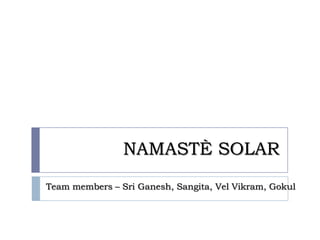 NAMASTÈ SOLAR
Team members – Sri Ganesh, Sangita, Vel Vikram, Gokul
 