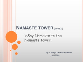 NAMASTE TOWER (MUMBAI)
By – Satya prakash meena
14113099
Say Namaste to the
Namaste tower!
 
