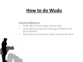 How to do Wudu
Learning Objectives:
• To be able to learn wudu step by step
• To be able to know the meaning of Taharah and
give examples
• To be able to know when wudu needs to be done
 