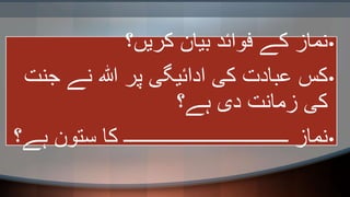 •‫کریں؟‬ ‫بیان‬ ‫فوائد‬ ‫کے‬ ‫نماز‬
•‫ج‬ ‫نے‬ ‫ہللا‬ ‫پر‬ ‫ادائیگی‬ ‫کی‬ ‫عبادت‬ ‫کس‬‫نت‬
‫ہے؟‬ ‫دی‬ ‫زمانت‬ ‫کی‬
•‫ہے؟‬ ‫ستون‬ ‫کا‬ ‫ـــــــــــــــــــــــــــــــــ‬ ‫نماز‬
 