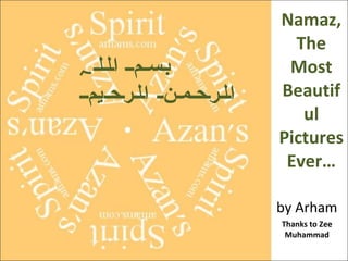 Namaz,
                                  The
‫بلسللملل اللللل ہ‬                Most
‫الللرلحللمللن ل الللرلحللیملل‬   Beautif
                                   ul
                                Pictures
                                 Ever…

                                by Arham
                                Thanks to Zee
                                 Muhammad
 