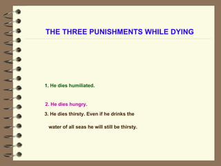 THE THREE PUNISHMENTS WHILE DYING 2. He dies hungry.   1. He dies humiliated. 3. He dies thirsty. Even if he drinks the water of all seas he will still be thirsty.   