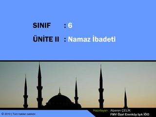 SINIF    :6
                           ÜNİTE II : Namaz İbadeti




                                            Hazırlayan : Alperen ÇELİK
© 2010 | Tüm hakları saklıdır.                           FMV Özel Erenköy Işık İÖO
 