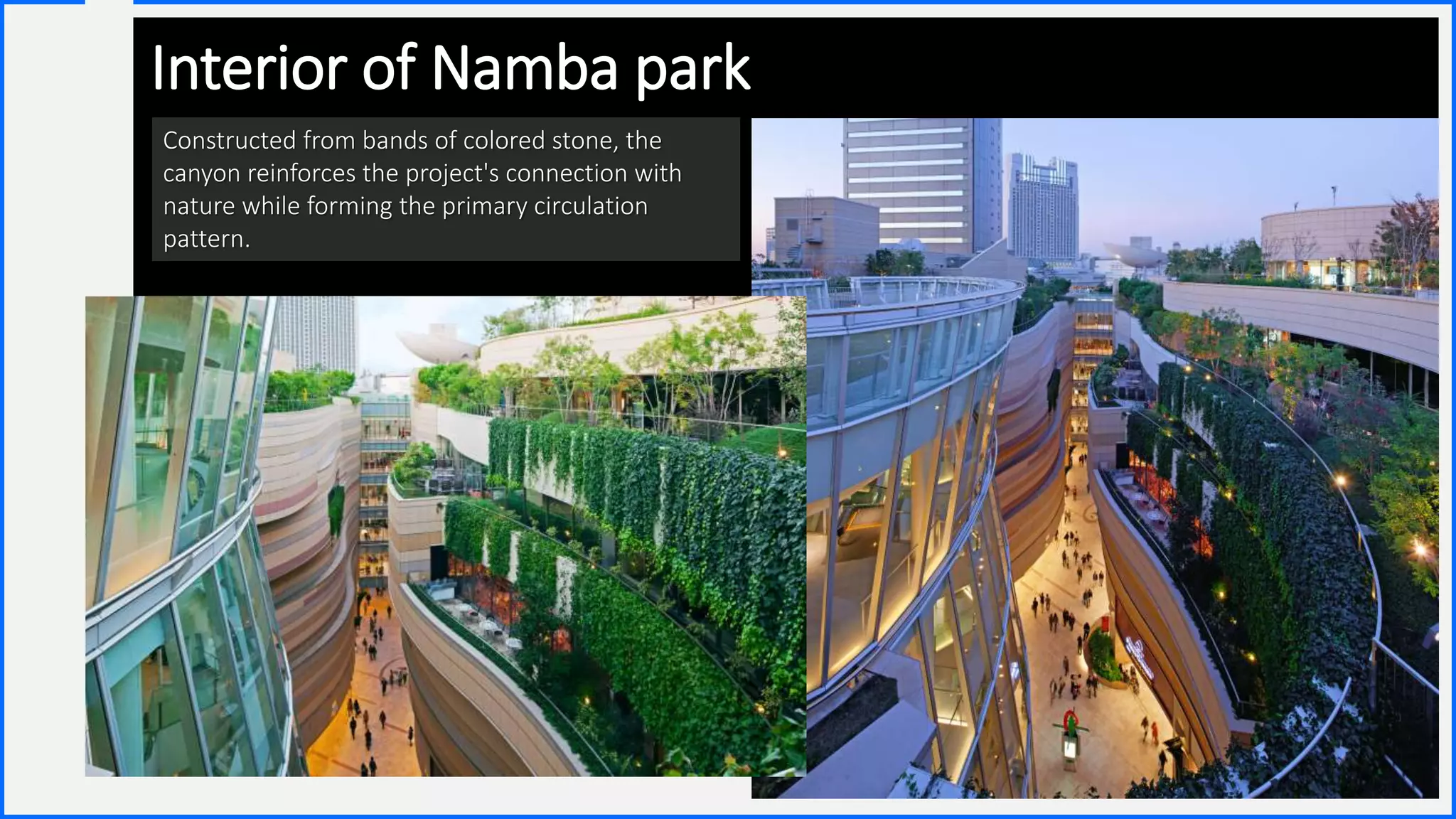 Contoso
S u i t e s
14
Interior of Namba park
Constructed from bands of colored stone, the
canyon reinforces the project's connection with
nature while forming the primary circulation
pattern.
 