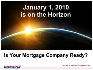 January 1, 2010
      is on the Horizon




Is Your Mortgage Company Ready?
                     Sponsor: www.CreditTechnologies.com
 
