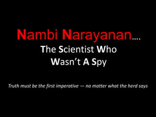 Nambi Narayanan….
The Scientist Who
Wasn’t A Spy
Truth must be the first imperative — no matter what the herd says
 