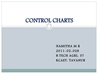 CONTROL CHARTS 
NAMITHA M R 
2011-02-028 
B.TECH AGRL. S7 
KCAET, TAVANUR 
 