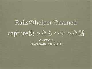 Railsのhelperでnamed
capture使ったらハマった話
chezou
kawasaki.rb #010
 