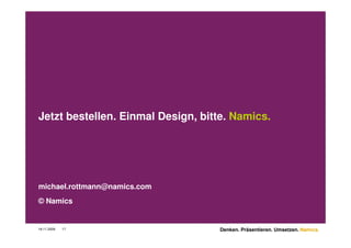Jetzt bestellen. Einmal Design, bitte. Namics.




michael.rottmann@namics.com
© Namics


18.11.2009   17                    Denken. Präsentieren. Umsetzen. Namics.
 
