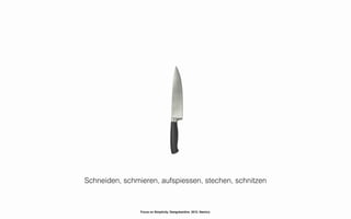 Schneiden, schmieren, aufspiessen, stechen, schnitzen



                Focus on Simplicity. Designkantine. 2012. Namics.
 