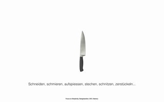 Schneiden, schmieren, aufspiessen, stechen, schnitzen, zerstückeln...



                       Focus on Simplicity. Designkantine. 2012. Namics.
 