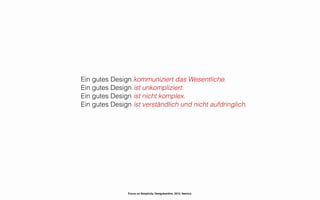 Ein gutes Design kommuniziert das Wesentliche.
Ein gutes Design ist unkompliziert.
Ein gutes Design ist nicht komplex.
Ein gutes Design ist verständlich und nicht aufdringlich.




                Focus on Simplicity. Designkantine. 2012. Namics.
 