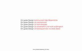 Ein gutes Design kommuniziert das Wesentliche.
Ein gutes Design ist unkompliziert.
Ein gutes Design ist nicht komplex.
Ein gutes Design ist verständlich und nicht aufdringlich.
Ein gutes Design ist konsequent bis ins letzte Detail.




                Focus on Simplicity. Designkantine. 2012. Namics.
 