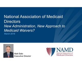 National Association of Medicaid
Directors
New Administration, New Approach to
Medicaid Waivers?
March 2018
Matt Salo
Executive Director
 