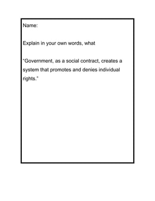 Name:


Explain in your own words, what


“Government, as a social contract, creates a
system that promotes and denies individual
rights.”
 