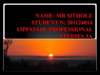 NAME: MB SITHOLE
STUDENT N: 201124014
13PFS3A10: PROFESSIONAL
STUDIES 3A
 