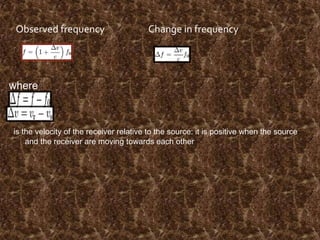Observed frequency

Change in frequency

where

is the velocity of the receiver relative to the source: it is positive when the source
and the receiver are moving towards each other

 