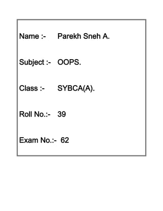 Name :-

Parekh Sneh A.

Subject :- OOPS.
Class :-

SYBCA(A).

Roll No.:- 39
Exam No.:- 62

 