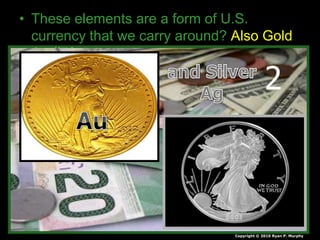 • These elements are a form of U.S.
currency that we carry around? Also Gold
Au #79
Copyright © 2010 Ryan P. Murphy
2
 