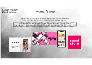 맞벌이 부부의 증가로 인한 외식산업 성장, 여성의 경제력 상승으로 구매력 향상,
기존 브랜드들의 꾸준한 성장으로 인해 여성 커리어 마케팅이 쉬워졌다.
온라인 플랫폼을 적극 활용한 마케팅을 사용해 오프라인 매장안에서 ‘전 상품 무료배송’,
‘오늘 출발 서비스’, ‘헬피’ 서비스를 추가적으로 넣어 MZ세대 소비자들에게 니즈를 충족 시켜줄 수 있다
CAREER FASHION
BRAND Marketing women's wear
 