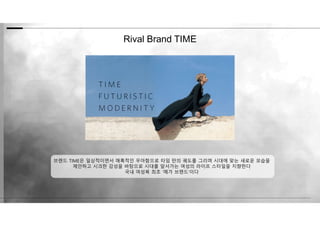 Rival Brand TIME
브랜드 TIME은 일상적이면서 매혹적인 우아함으로 타임 만의 궤도를 그리며 시대에 맞는 새로운 모습을
제안하고 시크한 감성을 바탕으로 시대를 앞서가는 여성의 라이프 스타일을 지향한다
국내 여성복 최초 ‘메가 브랜드’이다
 
