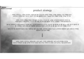 Brand Concept
product strategy
브랜드 이미지는 고객이 인지하는 브랜드에 대한 연상으로 마케팅 주체와 고객을 연결하는 다리 역할을 한다
소비자의 가치에 따라 기능적, 상징적 이미지를 활용해 브랜드 “NAME”만의 차별화 전략을 가져갈 것 이다
브랜드 이미지 구축을 위해서 에이블리, 지그재그, 무 신사 등 쇼핑몰 사이트에 입점하여 이미지 및
이름을 알리고 SNS(유투브, 인스타그램 마켓, 틱 톡 등)을 활용한 온라인 쇼핑몰을 구축해 홍보를 한다
광고는 소비자의 니즈를 충족하고 궁금해 할 수 있도록 NAME만의 문구와 사진으로 웹 배너에 광고를 넣거나 요즘 광고가 많아진 만
큼 그 중에서 다른 브랜드와 차별화된 동영상을 만들어 유투브에 광고를 넣는 방식으로 진행할 것이다
* 페이스북 에는 광고하지 말 것 : 믿고 거른다는 말이 있는 만큼, 소비자의 신뢰도가 낮고 소비자의 연령대가 낮아 브랜드의 마케팅
연령대가 맞지 않기 때문
브랜드 컨셉이 이미지는 (경쟁브랜드 보다) 높게, 가격은 (경쟁브랜드 보다) 낮게 측정할 것인데,
여기서 마케팅의 효과를 보려면 우리의 장점인 중고가의 가격이 타 브랜드 보다 낮다는 것을 알려야 한다
 