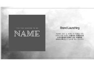 ‘NAME’ 으로 ‘노 브랜드’의 이름을 가진
브랜드처럼 브랜드 이름라는 자체만으로
소비자들에게 임팩트 있는 차별화된
이미지구축 할 수 있도록 하는 의미이다
BrandLaunching
 