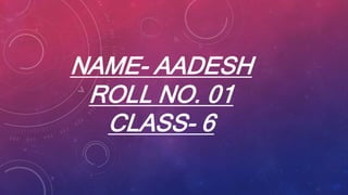 NAME- AADESH
ROLL NO. 01
CLASS- 6
 