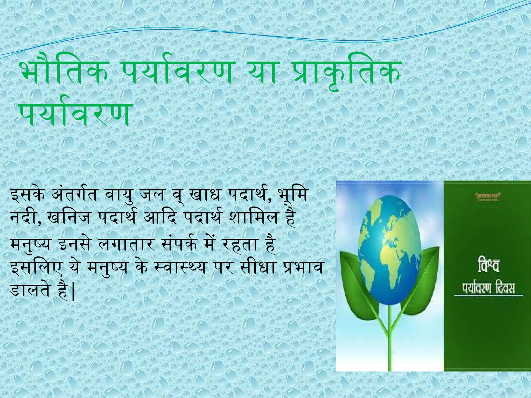 भौतिक पर्यावरण या प्राकृतिक
पर्यावरण
इसके अंतर्गत वायु जल व् खाध पदार्थ, भूमि
नदी, खनिज पदार्थ आदि पदार्थ शामिल है
मनुष्य इनसे लगातार संपर्क में रहता है
इसलिए ये मनुष्य के स्वास्थ्य पर सीधा प्रभाव
डालते है|
 