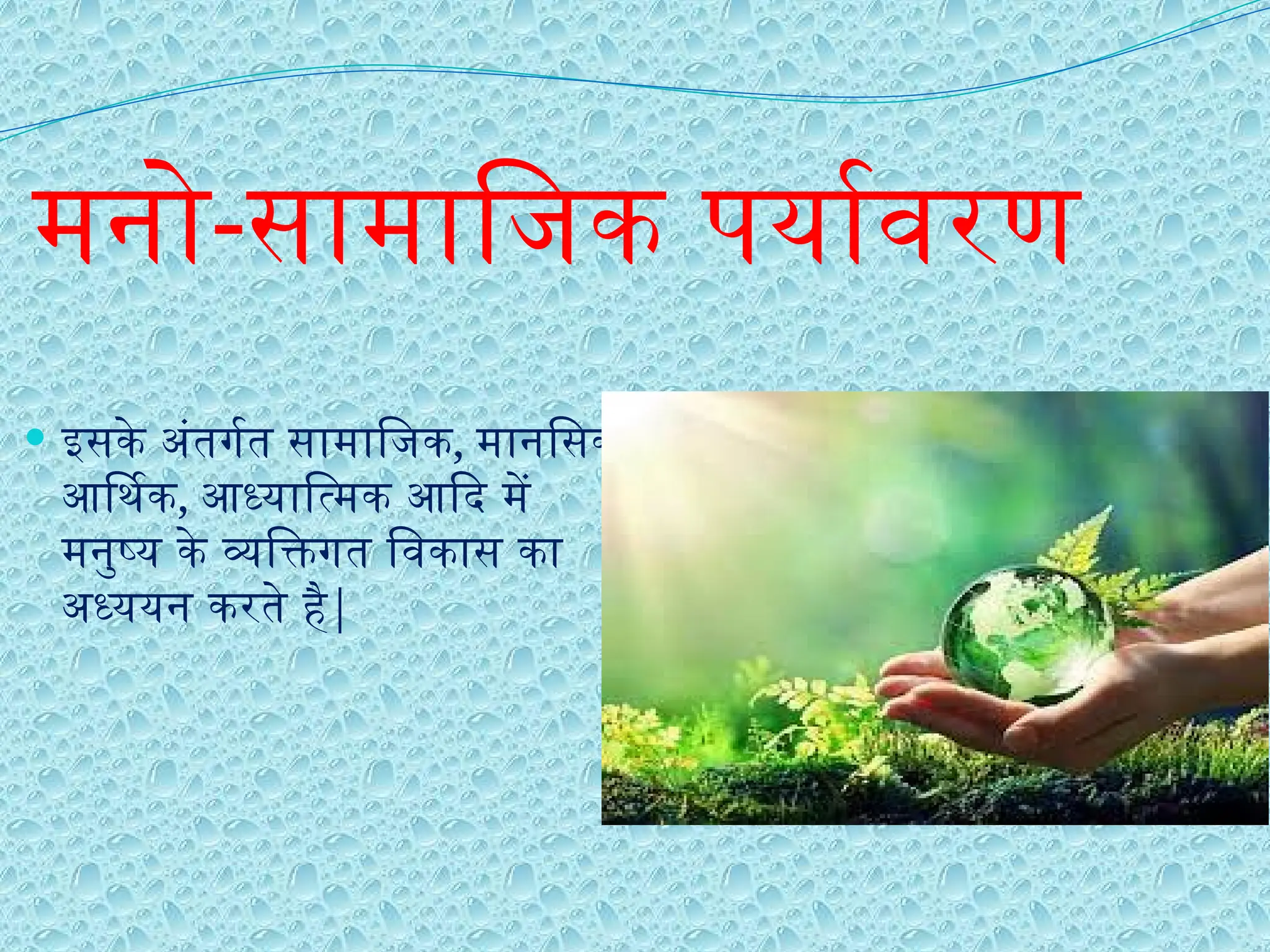 मनो-सामाजिक पर्यावरण
 इसके अंतर्गत सामाजिक, मानसिक,
आर्थिक, आध्यात्मिक आदि में
मनुष्य के व्यक्तिगत विकास का
अध्ययन करते है|
 