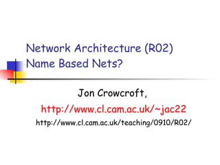 Network Architecture (R02)  Name Based Nets? Jon Crowcroft,  http://www. cl .cam.ac.uk/~jac22 http://www.cl.cam.ac.uk/teaching/0910/R02/ 