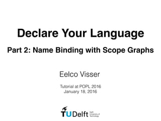 Declare Your Language
Part 2: Name Binding with Scope Graphs
Eelco Visser
Tutorial at POPL 2016
January 18, 2016
 