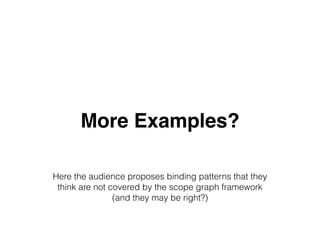 More Examples?
Here the audience proposes binding patterns that they
think are not covered by the scope graph framework
(and they may be right?)
 