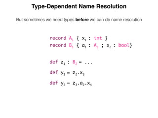 Type-Dependent Name Resolution
But sometimes we need types before we can do name resolution
record A1 { x1 : int }
record B1 { a1 : A2 ; x2 : bool}
def z1 : B2 = ...
def y1 = z2.x3
def y2 = z3.a2.x4
 