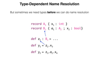 Type-Dependent Name Resolution
But sometimes we need types before we can do name resolution
record A1 { x1 : int }
record B1 { a1 : A2 ; x2 : bool}
def z1 : B2 = ...
def y1 = z2.x3
def y2 = z3.a2.x4
 