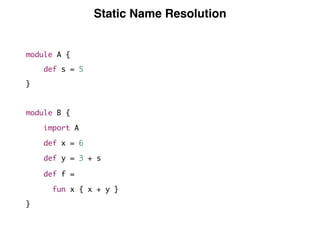 Static Name Resolution
module A {
def s = 5
}
module B {
import A
def x = 6
def y = 3 + s
def f =
fun x { x + y }
}
 